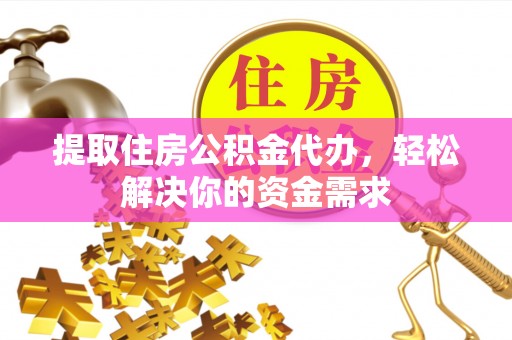 姜堰提取住房公积金代办，轻松解决你的资金需求