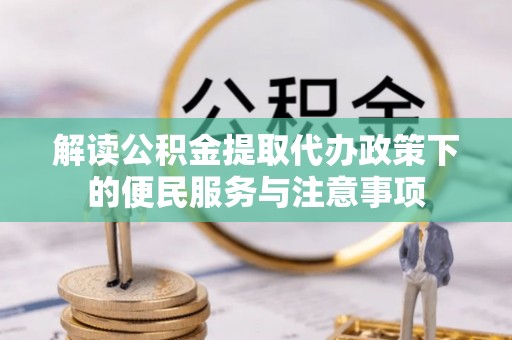 姜堰解读公积金提取代办政策下的便民服务与注意事项
