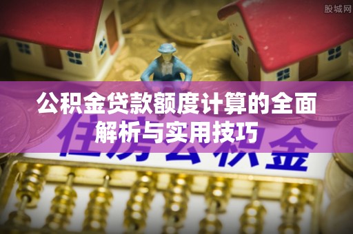 姜堰公积金贷款额度计算的全面解析与实用技巧