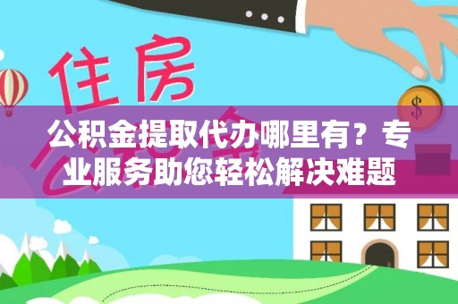 姜堰公积金提取代办哪里有？专业服务助您轻松解决难题