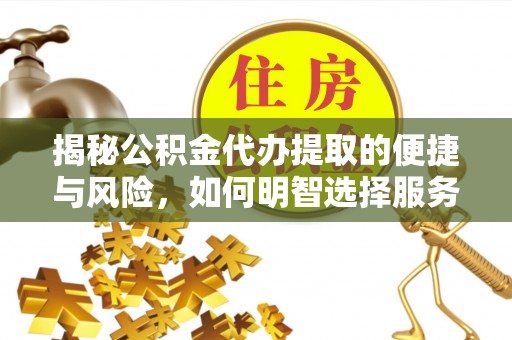 姜堰揭秘公积金代办提取的便捷与风险，如何明智选择服务？