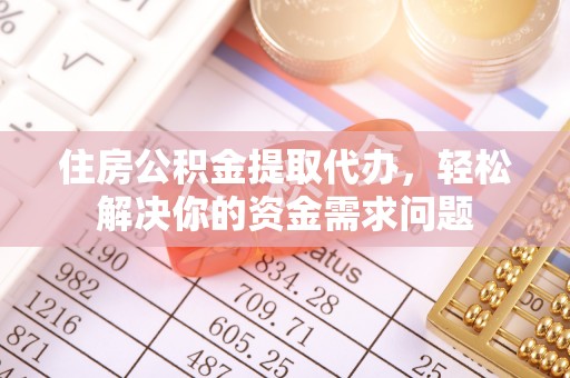 姜堰住房公积金提取代办，轻松解决你的资金需求问题