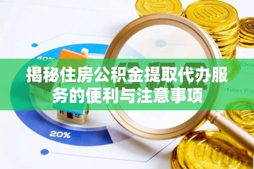 姜堰揭秘住房公积金提取代办服务的便利与注意事项