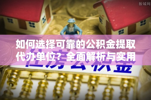 姜堰如何选择可靠的公积金提取代办单位？全面解析与实用指南