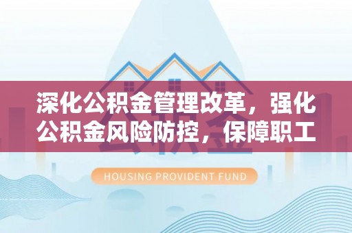 姜堰深化公积金管理改革，强化公积金风险防控，保障职工权益