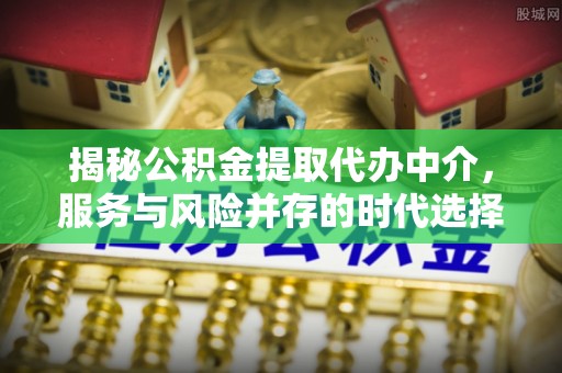 姜堰揭秘公积金提取代办中介，服务与风险并存的时代选择