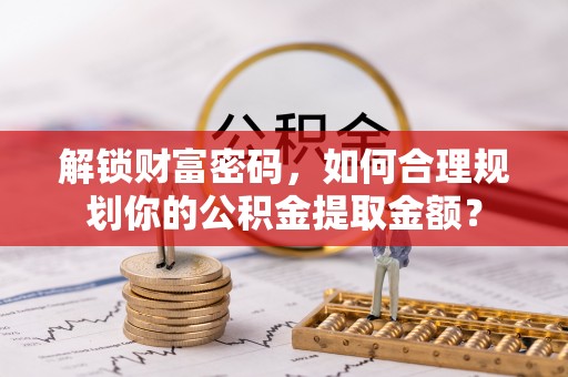 姜堰解锁财富密码，如何合理规划你的公积金提取金额？