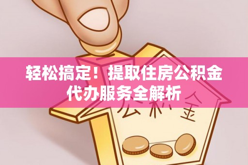 姜堰轻松搞定！提取住房公积金代办服务全解析