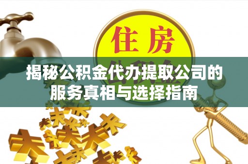 姜堰揭秘公积金代办提取公司的服务真相与选择指南
