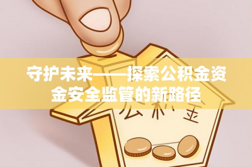 姜堰守护未来——探索公积金资金安全监管的新路径
