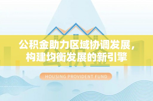 姜堰公积金助力区域协调发展，构建均衡发展的新引擎