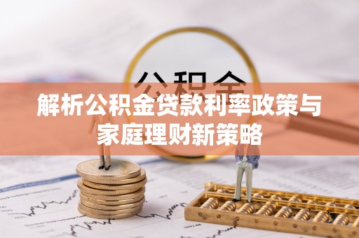 姜堰解析公积金贷款利率政策与家庭理财新策略
