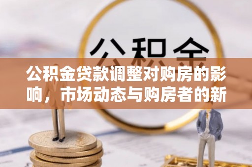 姜堰公积金贷款调整对购房的影响，市场动态与购房者的新选择