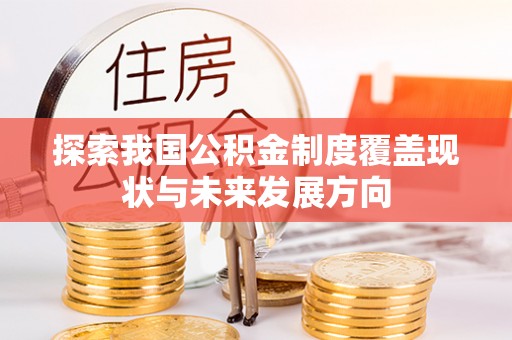 姜堰探索我国公积金制度覆盖现状与未来发展方向