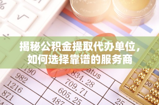 姜堰揭秘公积金提取代办单位，如何选择靠谱的服务商