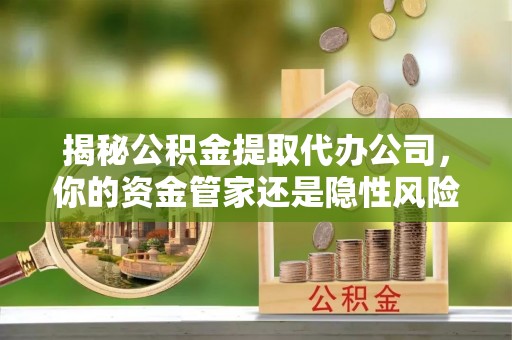 姜堰揭秘公积金提取代办公司，你的资金管家还是隐性风险？