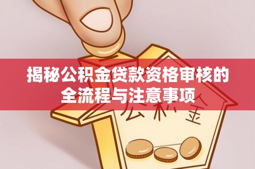 姜堰揭秘公积金贷款资格审核的全流程与注意事项