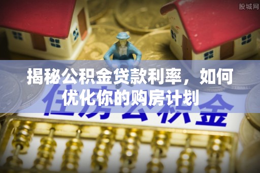 姜堰揭秘公积金贷款利率，如何优化你的购房计划