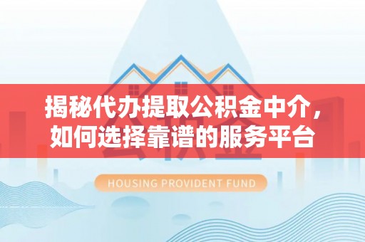 姜堰揭秘代办提取公积金中介，如何选择靠谱的服务平台