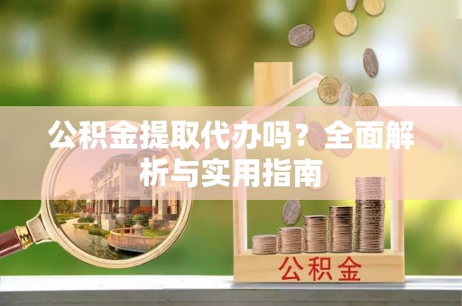 姜堰公积金提取代办吗？全面解析与实用指南