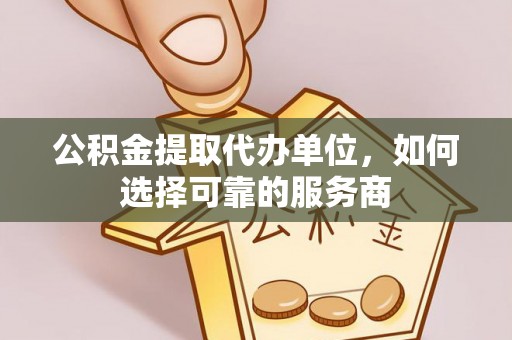 姜堰公积金提取代办单位，如何选择可靠的服务商