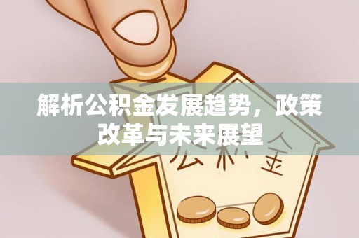 姜堰解析公积金发展趋势，政策改革与未来展望