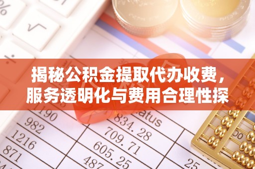 姜堰揭秘公积金提取代办收费，服务透明化与费用合理性探讨