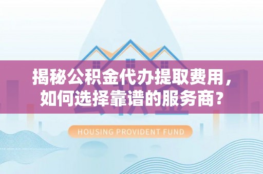姜堰揭秘公积金代办提取费用，如何选择靠谱的服务商？