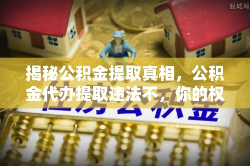 姜堰揭秘公积金提取真相，公积金代办提取违法不，你的权益如何保障？