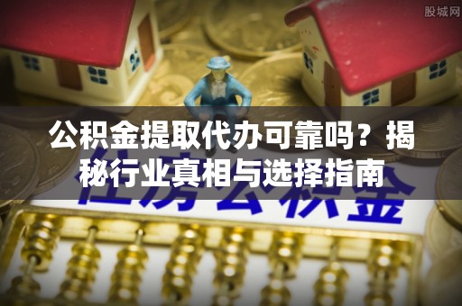姜堰公积金提取代办可靠吗？揭秘行业真相与选择指南