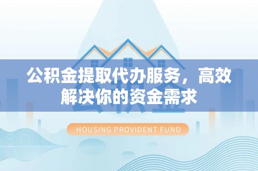 姜堰公积金提取代办服务，高效解决你的资金需求