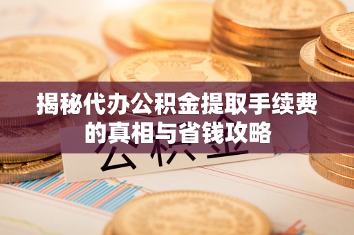 姜堰揭秘代办公积金提取手续费的真相与省钱攻略