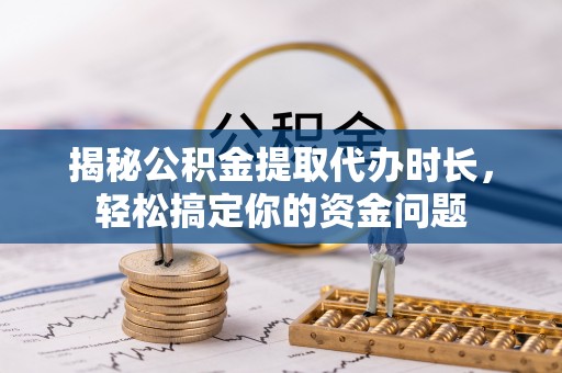 姜堰揭秘公积金提取代办时长，轻松搞定你的资金问题