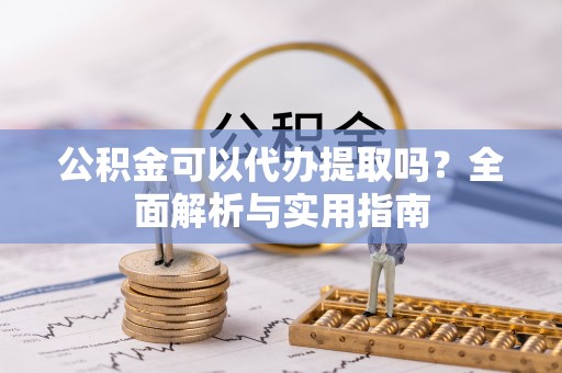 姜堰公积金可以代办提取吗？全面解析与实用指南