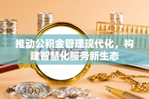 姜堰推动公积金管理现代化，构建智慧化服务新生态