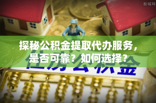 姜堰探秘公积金提取代办服务，是否可靠？如何选择？