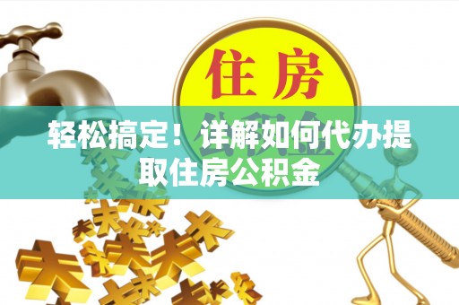 姜堰轻松搞定！详解如何代办提取住房公积金