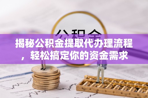 姜堰揭秘公积金提取代办理流程，轻松搞定你的资金需求
