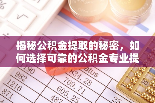 姜堰揭秘公积金提取的秘密，如何选择可靠的公积金专业提取代办服务