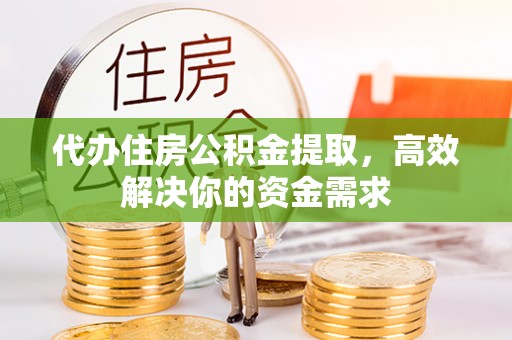 姜堰代办住房公积金提取，高效解决你的资金需求