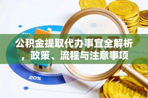 姜堰公积金提取代办事宜全解析，政策、流程与注意事项