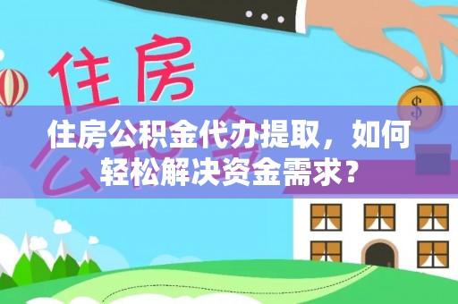 姜堰住房公积金代办提取，如何轻松解决资金需求？