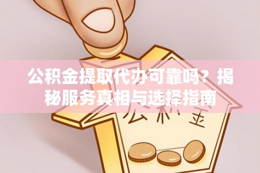 姜堰公积金提取代办可靠吗？揭秘服务真相与选择指南