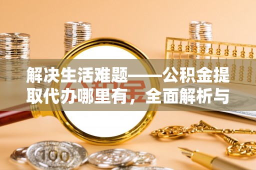 姜堰解决生活难题——公积金提取代办哪里有，全面解析与服务推荐