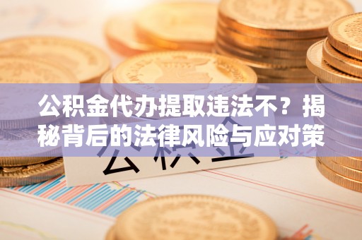 姜堰公积金代办提取违法不？揭秘背后的法律风险与应对策略