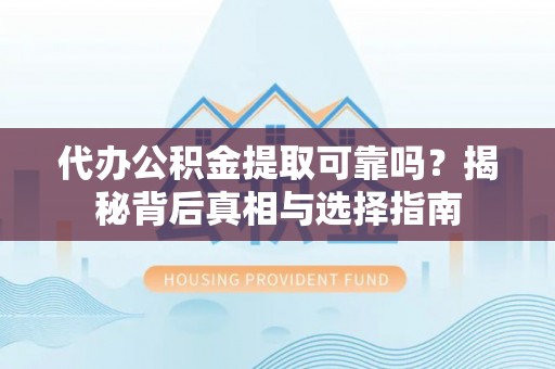 姜堰代办公积金提取可靠吗？揭秘背后真相与选择指南