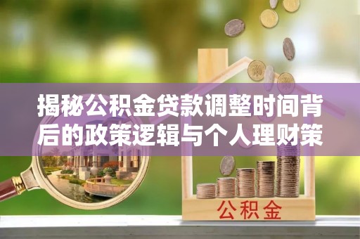 姜堰揭秘公积金贷款调整时间背后的政策逻辑与个人理财策略