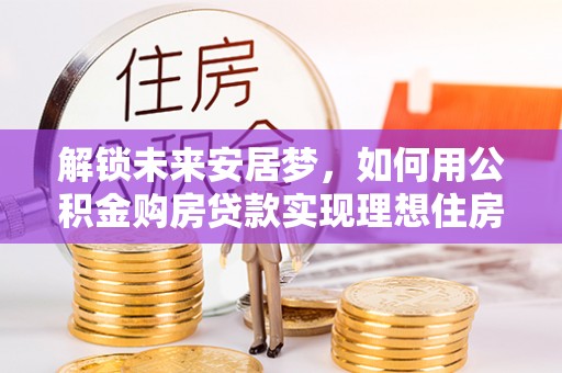 姜堰解锁未来安居梦，如何用公积金购房贷款实现理想住房计划