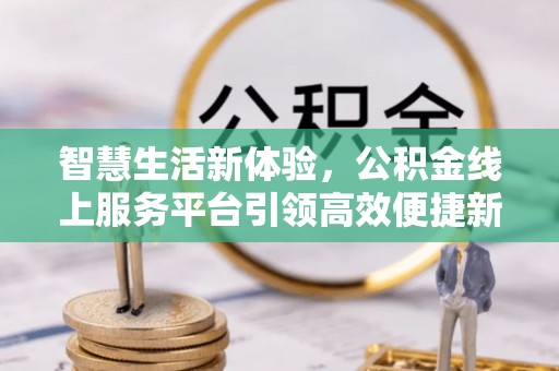 姜堰智慧生活新体验，公积金线上服务平台引领高效便捷新时代