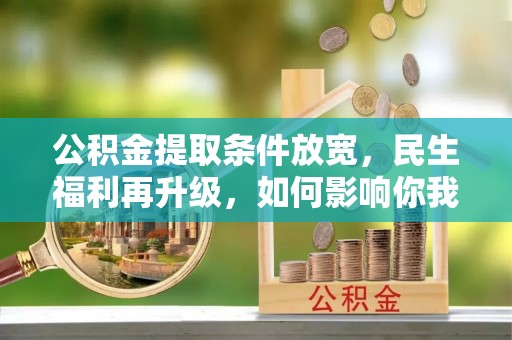 姜堰公积金提取条件放宽，民生福利再升级，如何影响你我生活？